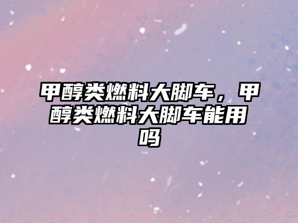 甲醇類燃料大腳車，甲醇類燃料大腳車能用嗎