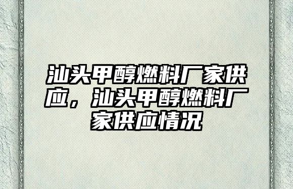 汕頭甲醇燃料廠家供應(yīng)，汕頭甲醇燃料廠家供應(yīng)情況