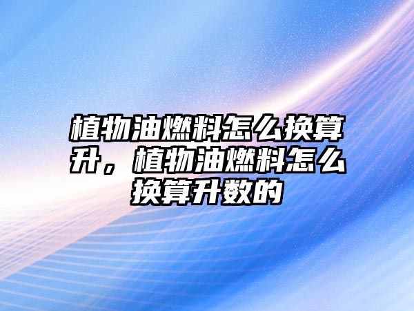 植物油燃料怎么換算升，植物油燃料怎么換算升數(shù)的
