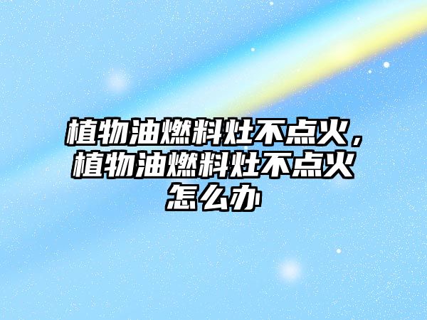 植物油燃料灶不點(diǎn)火，植物油燃料灶不點(diǎn)火怎么辦