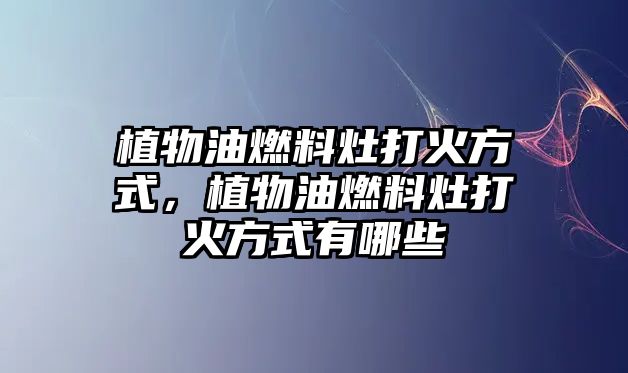植物油燃料灶打火方式，植物油燃料灶打火方式有哪些