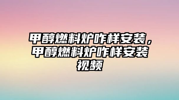 甲醇燃料爐咋樣安裝，甲醇燃料爐咋樣安裝視頻