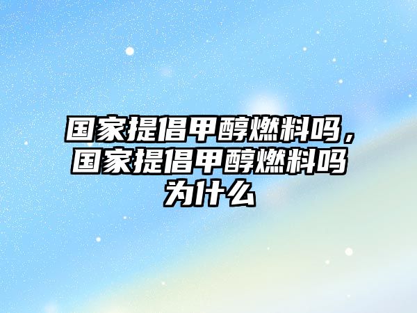 國家提倡甲醇燃料嗎，國家提倡甲醇燃料嗎為什么