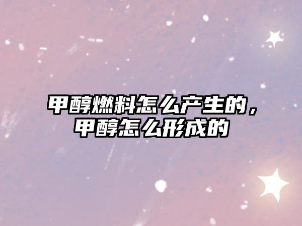 甲醇燃料怎么產(chǎn)生的，甲醇怎么形成的