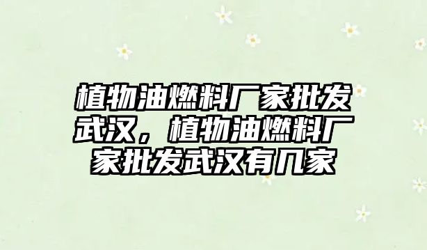 植物油燃料廠家批發(fā)武漢，植物油燃料廠家批發(fā)武漢有幾家