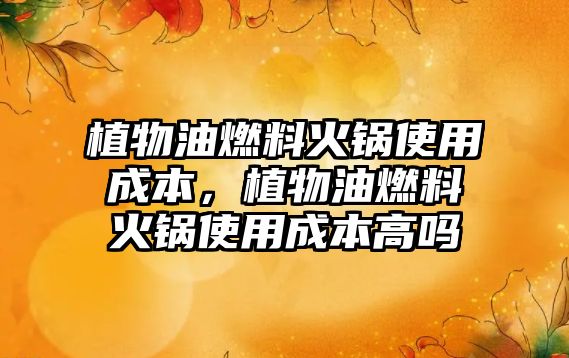 植物油燃料火鍋使用成本，植物油燃料火鍋使用成本高嗎