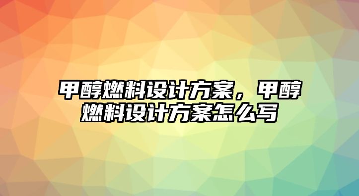 甲醇燃料設計方案，甲醇燃料設計方案怎么寫
