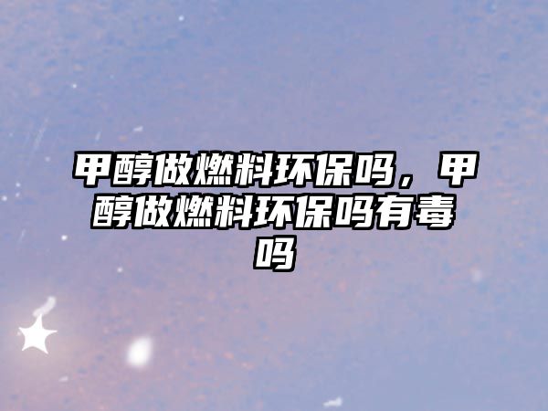 甲醇做燃料環(huán)保嗎，甲醇做燃料環(huán)保嗎有毒嗎