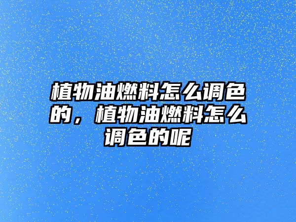 植物油燃料怎么調(diào)色的，植物油燃料怎么調(diào)色的呢