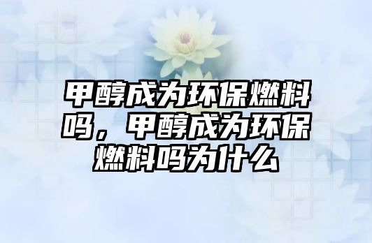 甲醇成為環(huán)保燃料嗎，甲醇成為環(huán)保燃料嗎為什么