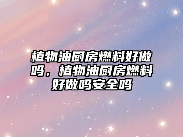 植物油廚房燃料好做嗎，植物油廚房燃料好做嗎安全嗎