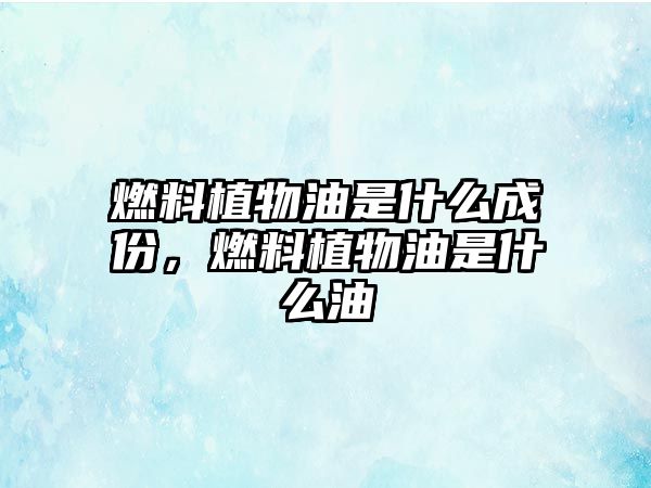 燃料植物油是什么成份，燃料植物油是什么油