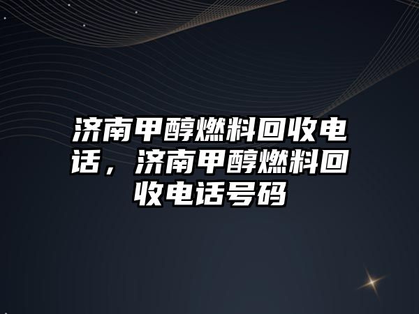 濟(jì)南甲醇燃料回收電話，濟(jì)南甲醇燃料回收電話號(hào)碼