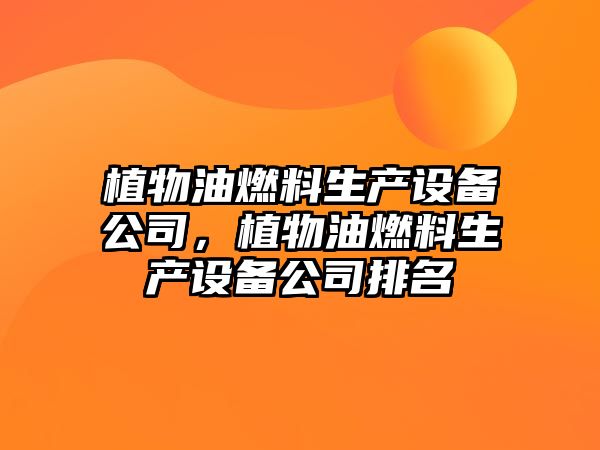 植物油燃料生產(chǎn)設(shè)備公司，植物油燃料生產(chǎn)設(shè)備公司排名