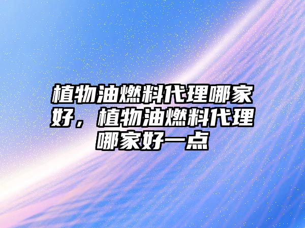 植物油燃料代理哪家好，植物油燃料代理哪家好一點