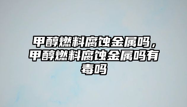 甲醇燃料腐蝕金屬嗎，甲醇燃料腐蝕金屬嗎有毒嗎