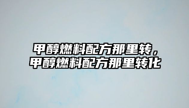 甲醇燃料配方那里轉(zhuǎn)，甲醇燃料配方那里轉(zhuǎn)化