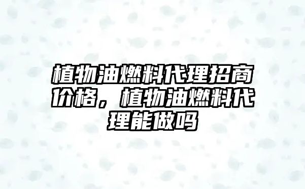 植物油燃料代理招商價格，植物油燃料代理能做嗎
