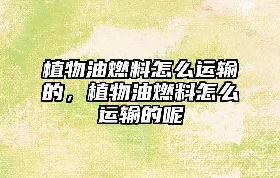 植物油燃料怎么運輸?shù)?,植物油燃料怎么運輸?shù)哪? class=
