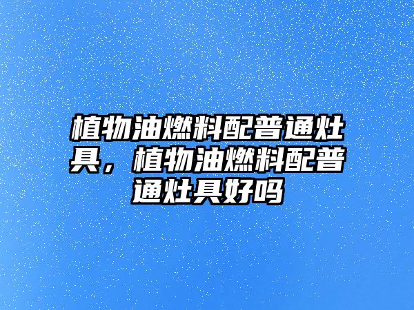 植物油燃料配普通灶具，植物油燃料配普通灶具好嗎
