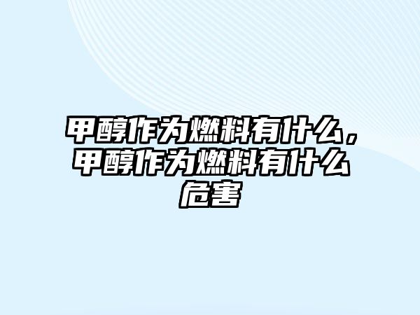 甲醇作為燃料有什么，甲醇作為燃料有什么危害