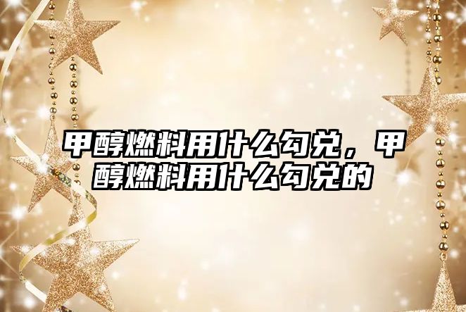 甲醇燃料用什么勾兌，甲醇燃料用什么勾兌的