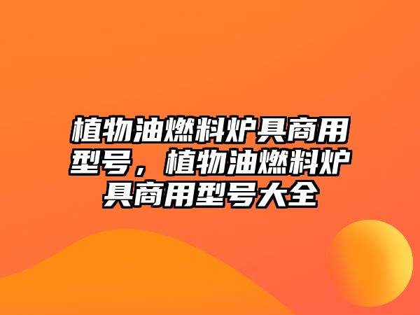 植物油燃料爐具商用型號，植物油燃料爐具商用型號大全