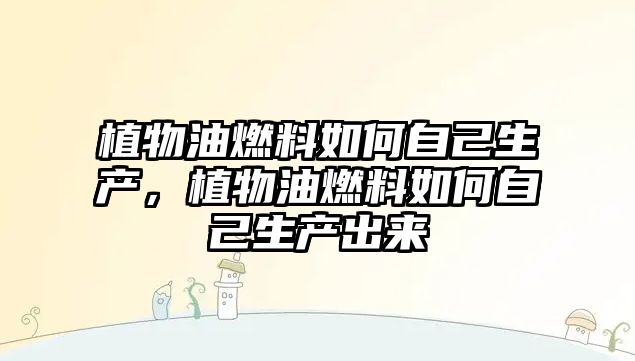 植物油燃料如何自己生產(chǎn)，植物油燃料如何自己生產(chǎn)出來(lái)