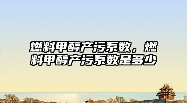 燃料甲醇產(chǎn)污系數(shù)，燃料甲醇產(chǎn)污系數(shù)是多少