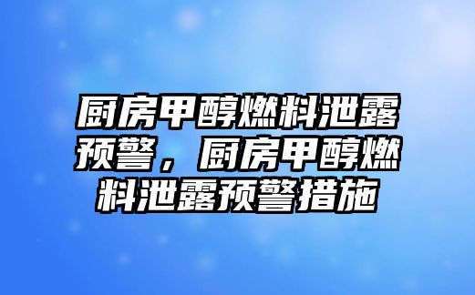 廚房甲醇燃料泄露預(yù)警，廚房甲醇燃料泄露預(yù)警措施