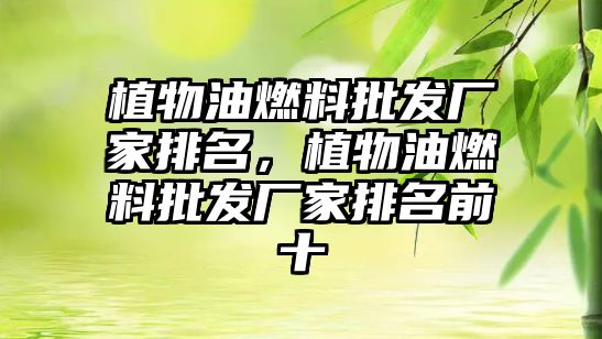 植物油燃料批發(fā)廠家排名，植物油燃料批發(fā)廠家排名前十