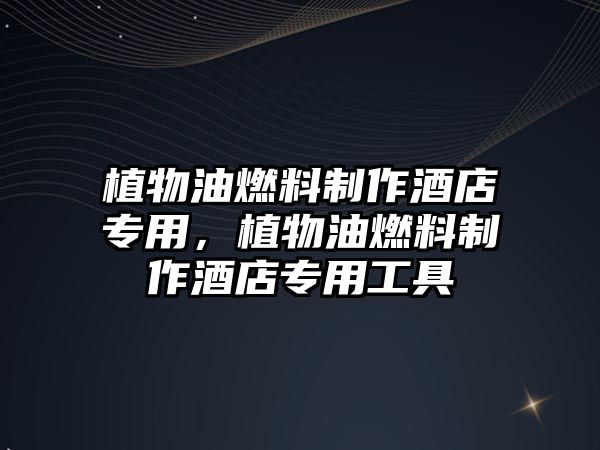 植物油燃料制作酒店專用，植物油燃料制作酒店專用工具