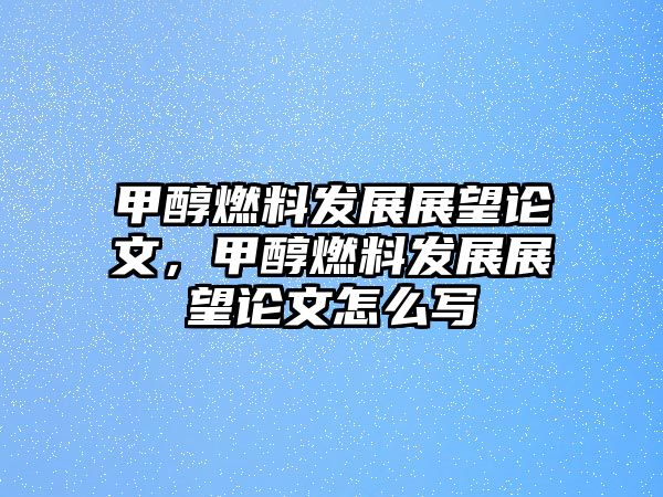 甲醇燃料發(fā)展展望論文，甲醇燃料發(fā)展展望論文怎么寫