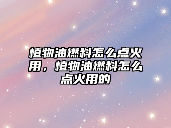 植物油燃料怎么點(diǎn)火用，植物油燃料怎么點(diǎn)火用的