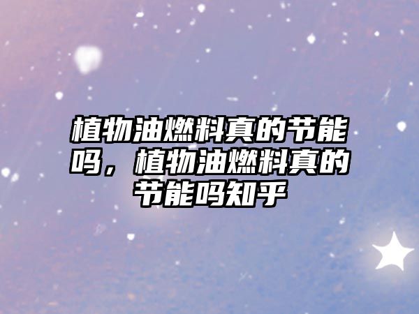 植物油燃料真的節(jié)能嗎，植物油燃料真的節(jié)能嗎知乎