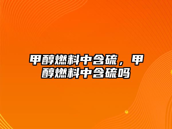 甲醇燃料中含硫，甲醇燃料中含硫嗎
