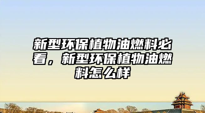 新型環(huán)保植物油燃料必看，新型環(huán)保植物油燃料怎么樣