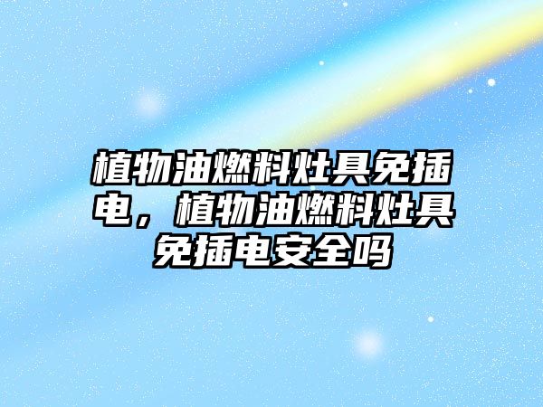 植物油燃料灶具免插電，植物油燃料灶具免插電安全嗎