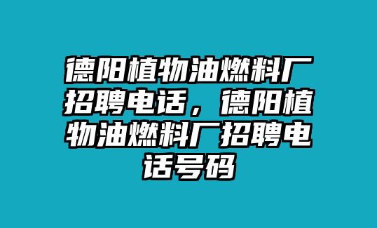 德陽植物油燃料廠招聘電話，德陽植物油燃料廠招聘電話號碼