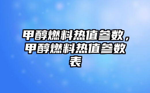 甲醇燃料熱值參數(shù)，甲醇燃料熱值參數(shù)表