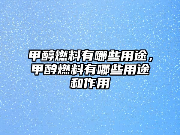 甲醇燃料有哪些用途，甲醇燃料有哪些用途和作用