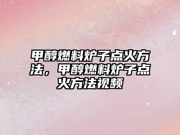 甲醇燃料爐子點(diǎn)火方法，甲醇燃料爐子點(diǎn)火方法視頻