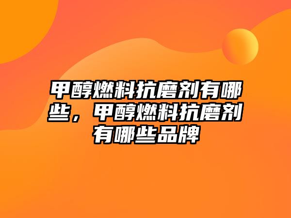 甲醇燃料抗磨劑有哪些，甲醇燃料抗磨劑有哪些品牌