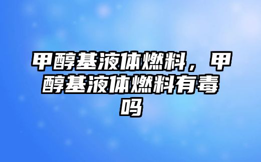 甲醇基液體燃料，甲醇基液體燃料有毒嗎