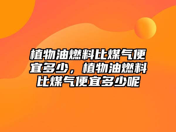 植物油燃料比煤氣便宜多少，植物油燃料比煤氣便宜多少呢