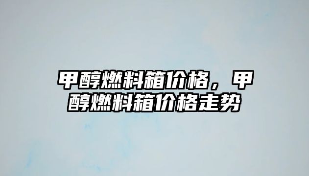 甲醇燃料箱價(jià)格，甲醇燃料箱價(jià)格走勢