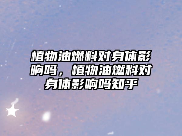 植物油燃料對(duì)身體影響嗎，植物油燃料對(duì)身體影響嗎知乎