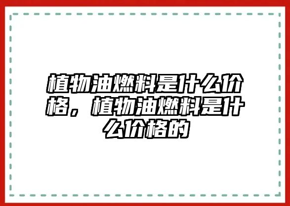 植物油燃料是什么價(jià)格，植物油燃料是什么價(jià)格的