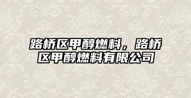 路橋區(qū)甲醇燃料，路橋區(qū)甲醇燃料有限公司