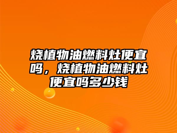燒植物油燃料灶便宜嗎，燒植物油燃料灶便宜嗎多少錢
